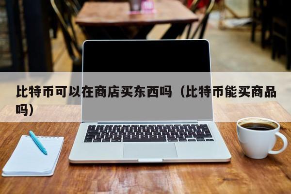 比特币可以在商店买东西吗(比特币能买商品吗)