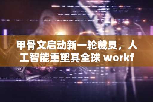 甲骨文启动新一轮裁员,人工智能重塑其全球 workforce