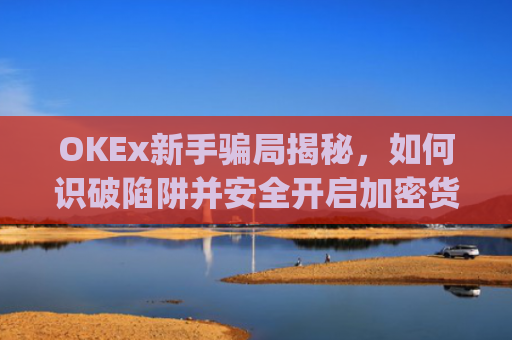 OKEx新手骗局揭秘,如何识破陷阱并安全开启加密货币之旅_okex平台可靠吗