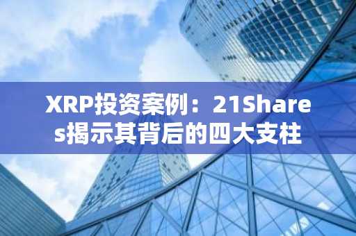 XRP投资案例:21Shares揭示其背后的四大支柱
