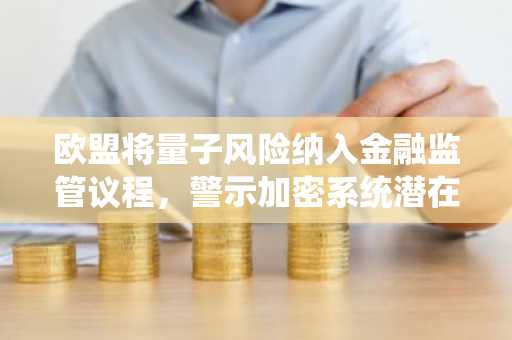 欧盟将量子风险纳入金融监管议程,警示加密系统潜在威胁