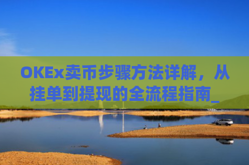 OKEx卖币步骤方法详解,从挂单到提现的全流程指南_okex卖币教程