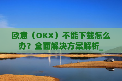 欧意(OKX)不能下载怎么办?全面解决方案解析_