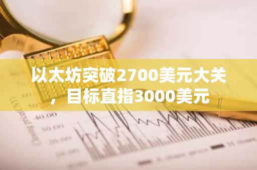 以太坊突破2700美元大关，目标直指3000美元
