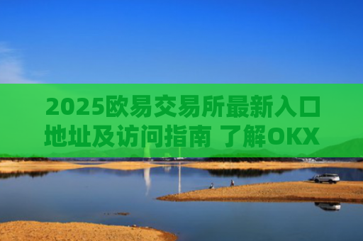 2025欧易交易所最新入口地址及访问指南 了解OKX官网最新入口方式