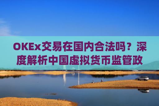OKEx交易在国内合法吗?深度解析中国虚拟货币监管政策与合规路径_okex在中国交易合法吗