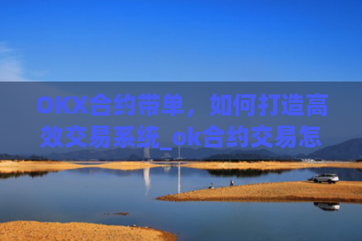 OKX合约带单，如何打造高效交易系统_ok合约交易怎么操作视频