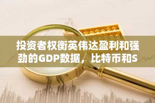 投资者权衡英伟达盈利和强劲的GDP数据，比特币和Solana上涨