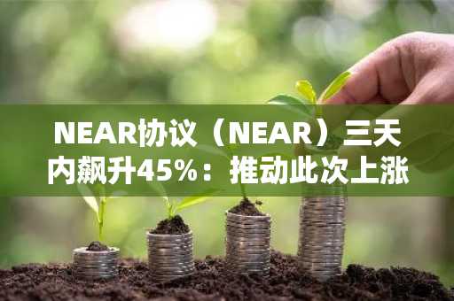 NEAR协议(NEAR)三天内飙升45%:推动此次上涨的关键催化剂