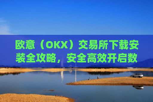 欧意（OKX）交易所下载安装全攻略，安全高效开启数字资产交易之旅_