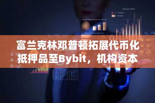 富兰克林邓普顿拓展代币化抵押品至Bybit,机构资本效率或迎新突破