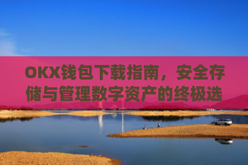 OKX钱包下载指南,安全存储与管理数字资产的终极选择_ok钱包app