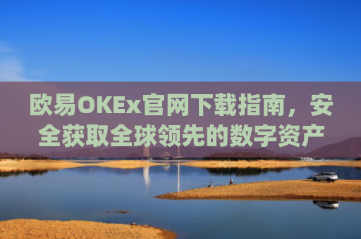 欧易OKEx官网下载指南,安全获取全球领先的数字资产交易平台_