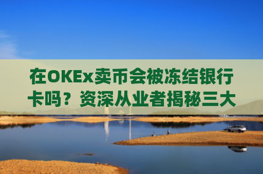 在OKEx卖币会被冻结银行卡吗？资深从业者揭秘三大风控策略_okex 卖币