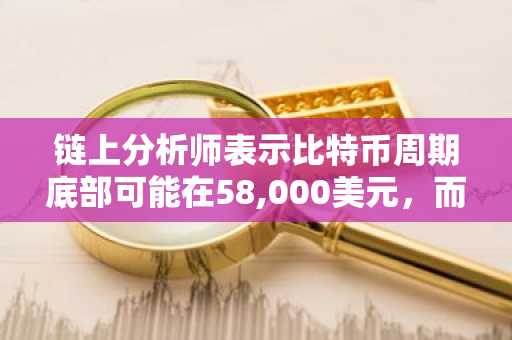 链上分析师表示比特币周期底部可能在58,000美元,而非2026年10月