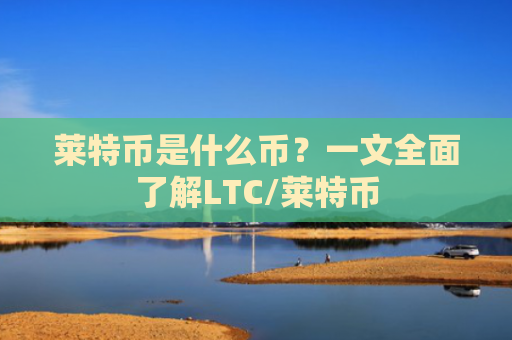 莱特币是什么币?一文全面了解LTC/莱特币