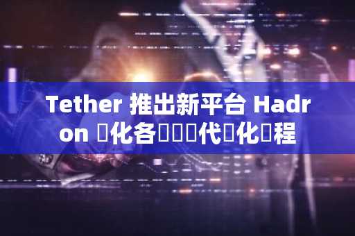Tether 推出新平台 Hadron 簡化各類資產代幣化過程