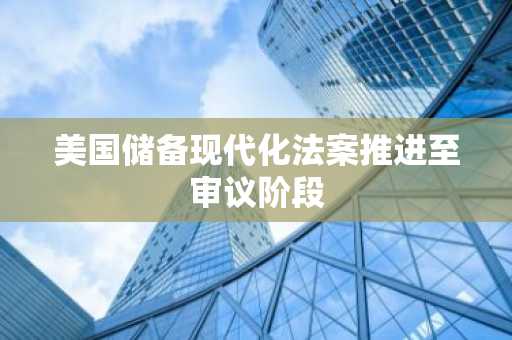 美国储备现代化法案推进至审议阶段