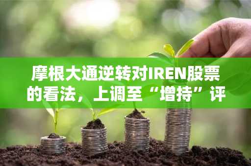 摩根大通逆转对IREN股票的看法,上调至“增持”评级,目标价65美元