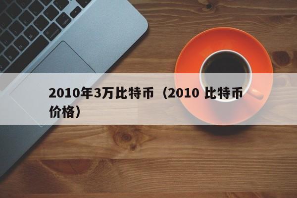 2010年3万比特币(2010 比特币 价格)