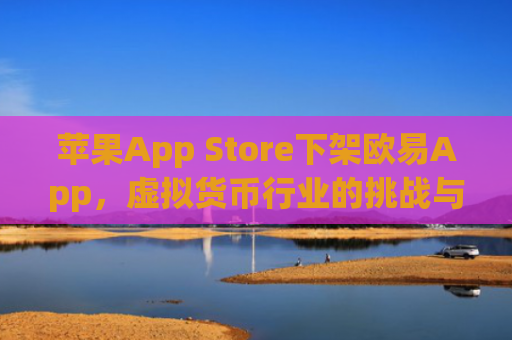 苹果App Store下架欧易App,虚拟货币行业的挑战与应对策略_