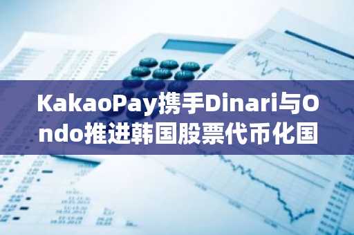 KakaoPay携手Dinari与Ondo推进韩国股票代币化国际分发