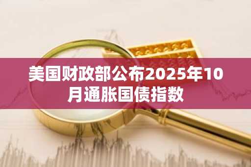 美国财政部公布2025年10月通胀国债指数