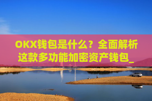 OKX钱包是什么？全面解析这款多功能加密资产钱包_okexchina钱包