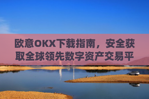 欧意OKX下载指南,安全获取全球领先数字资产交易平台的完整教程_