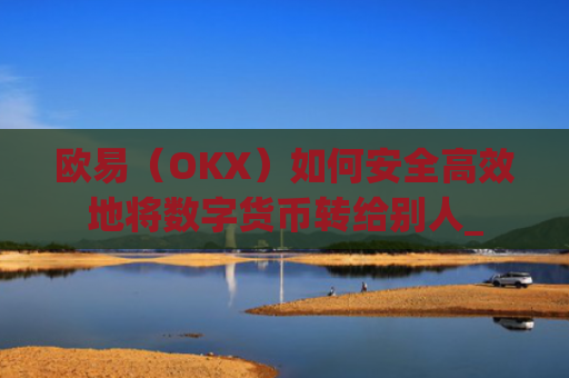 欧易(OKX)如何安全高效地将数字货币转给别人_