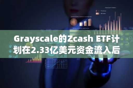 Grayscale的Zcash ETF计划在2.33亿美元资金流入后实施1拆3