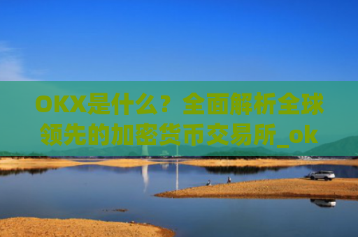 OKX是什么?全面解析全球领先的加密货币交易所_okx是什么公司