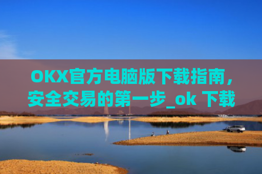 OKX官方电脑版下载指南，安全交易的第一步_ok 下载