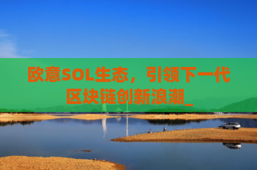 欧意SOL生态,引领下一代区块链创新浪潮_