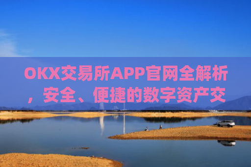 OKX交易所APP官网全解析,安全、便捷的数字资产交易首选平台_okx交易所app官网链接