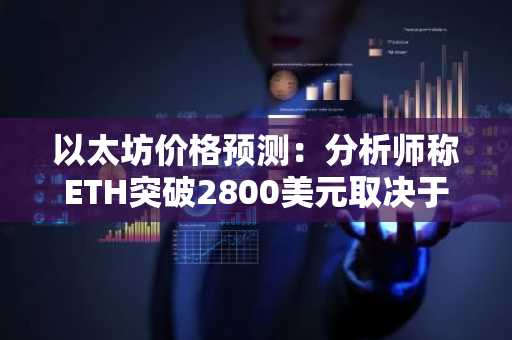 以太坊价格预测:分析师称ETH突破2800美元取决于比特币涨幅