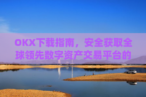 OKX下载指南,安全获取全球领先数字资产交易平台的完整教程_okx交易所app