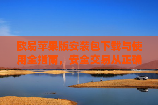 欧易苹果版安装包下载与使用全指南，安全交易从正确安装开始_