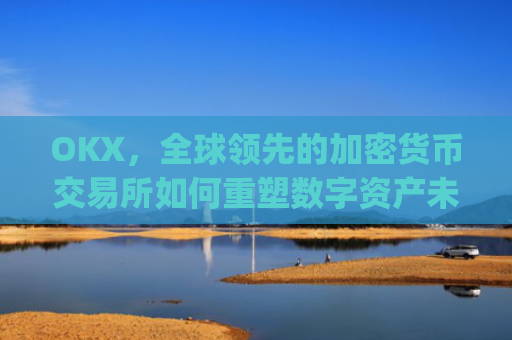 OKX,全球领先的加密货币交易所如何重塑数字资产未来_okx交易平台官网app是哪个地址.排名前三交易所.cc