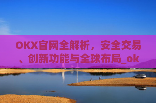 OKX官网全解析，安全交易、创新功能与全球布局_okx官网入口网页版