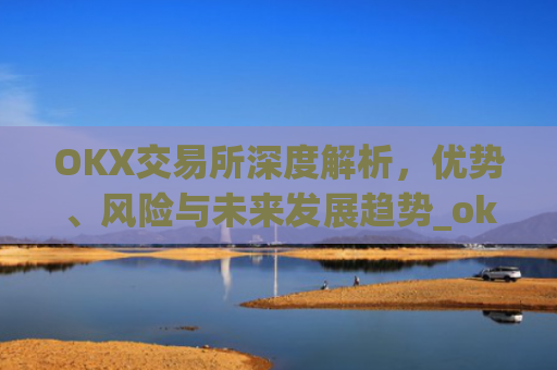 OKX交易所深度解析,优势、风险与未来发展趋势_okx交易所是哪个国家的