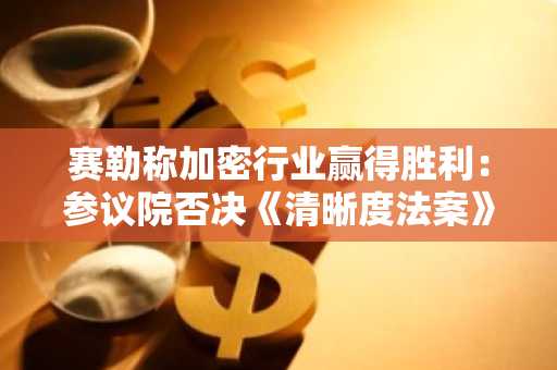 赛勒称加密行业赢得胜利:参议院否决《清晰度法案》