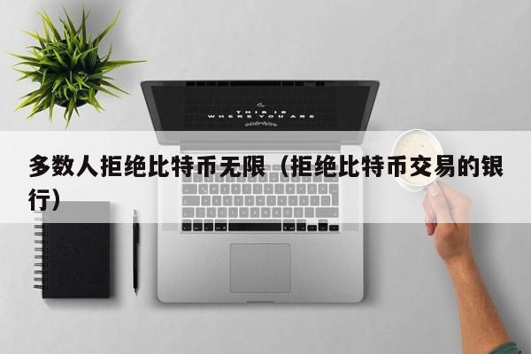 多数人拒绝比特币无限(拒绝比特币交易的银行)