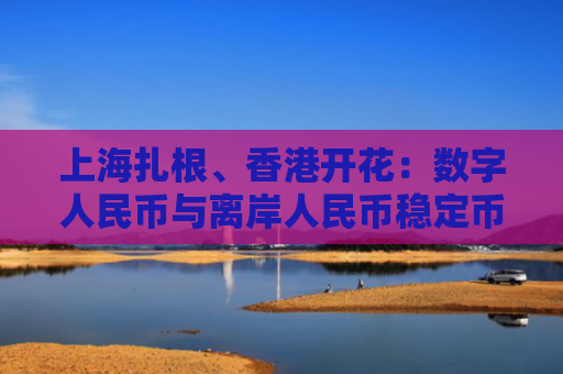 上海扎根、香港开花:数字人民币与离岸人民币稳定币的「双轨加速」