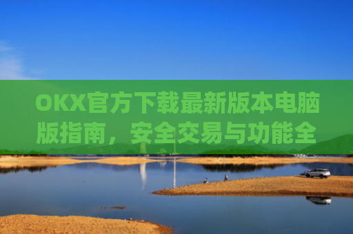 OKX官方下载最新版本电脑版指南,安全交易与功能全解析_ok官网下载