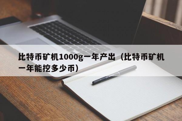 比特币矿机1000g一年产出(比特币矿机一年能挖多少币)