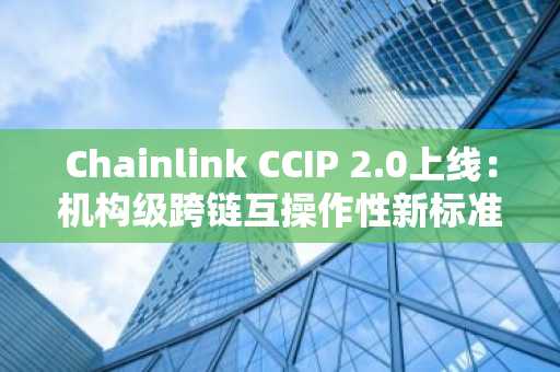 Chainlink CCIP 2.0上线:机构级跨链互操作性新标准落地