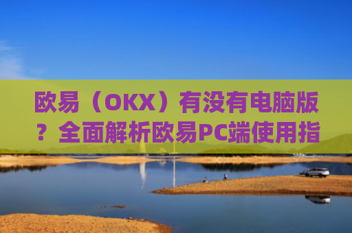 欧易（OKX）有没有电脑版？全面解析欧易PC端使用指南_