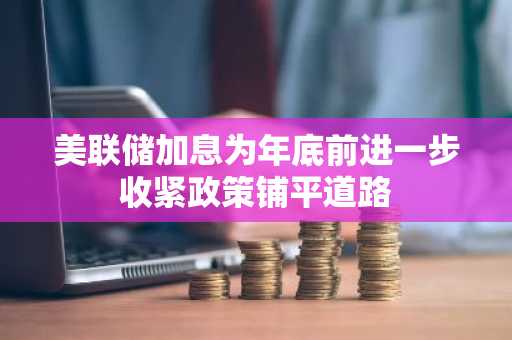 美联储加息为年底前进一步收紧政策铺平道路