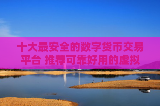 十大最安全的数字货币交易平台 推荐可靠好用的虚拟货币交易网站